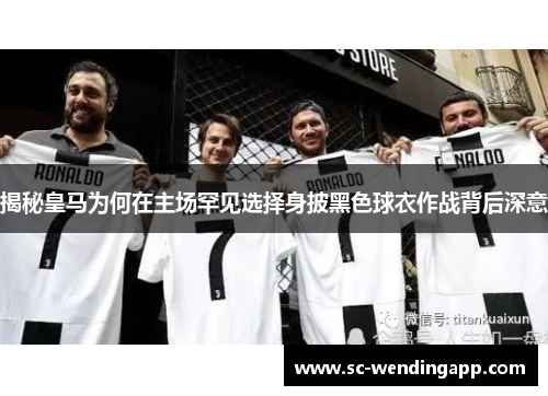 揭秘皇马为何在主场罕见选择身披黑色球衣作战背后深意