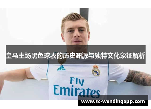 皇马主场黑色球衣的历史渊源与独特文化象征解析
