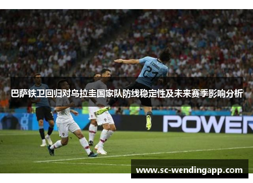 巴萨铁卫回归对乌拉圭国家队防线稳定性及未来赛季影响分析