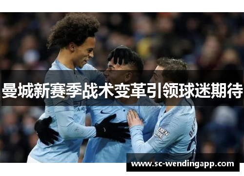 曼城新赛季战术变革引领球迷期待