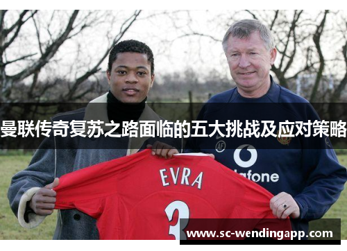 曼联传奇复苏之路面临的五大挑战及应对策略