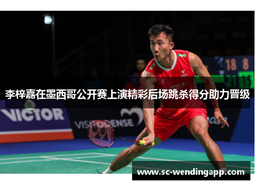 李梓嘉在墨西哥公开赛上演精彩后场跳杀得分助力晋级