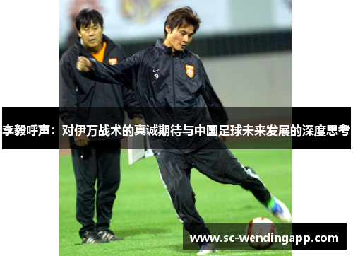 李毅呼声：对伊万战术的真诚期待与中国足球未来发展的深度思考