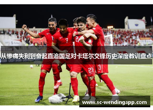 从惨痛失利到奋起直追国足对卡塔尔交锋历史深度教训盘点