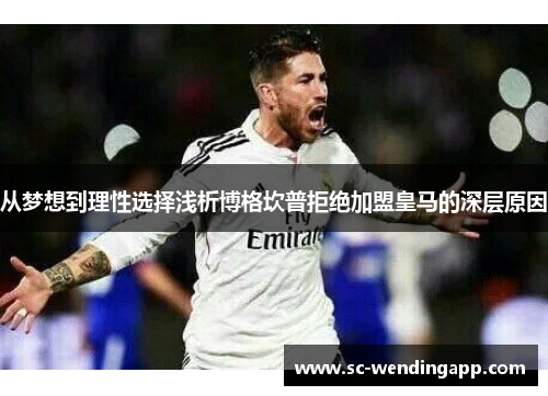 从梦想到理性选择浅析博格坎普拒绝加盟皇马的深层原因