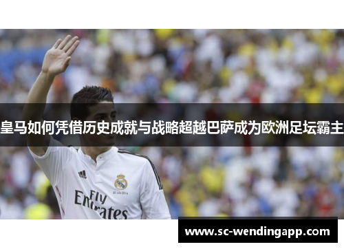 皇马如何凭借历史成就与战略超越巴萨成为欧洲足坛霸主