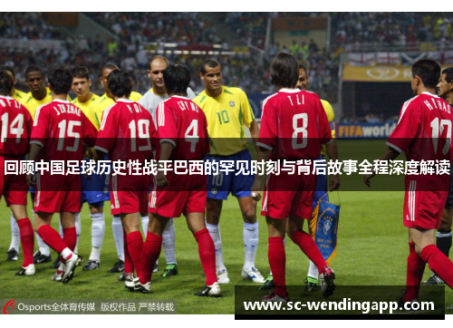 回顾中国足球历史性战平巴西的罕见时刻与背后故事全程深度解读