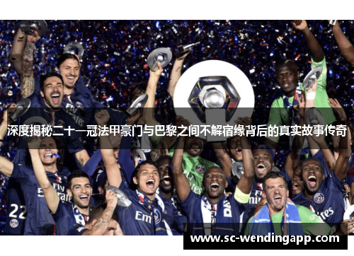 深度揭秘二十一冠法甲豪门与巴黎之间不解宿缘背后的真实故事传奇