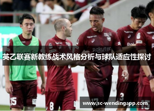 英乙联赛新教练战术风格分析与球队适应性探讨