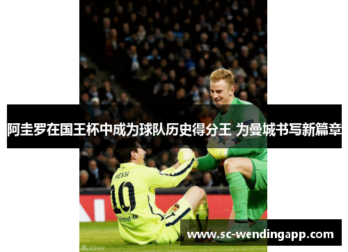 阿圭罗在国王杯中成为球队历史得分王 为曼城书写新篇章