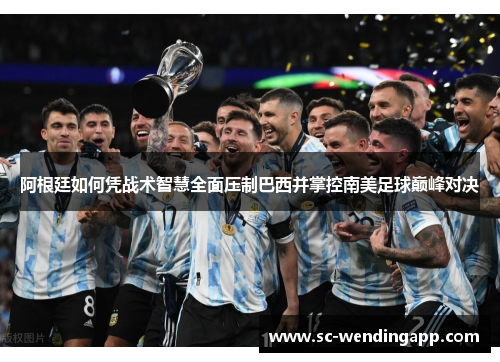 阿根廷如何凭战术智慧全面压制巴西并掌控南美足球巅峰对决