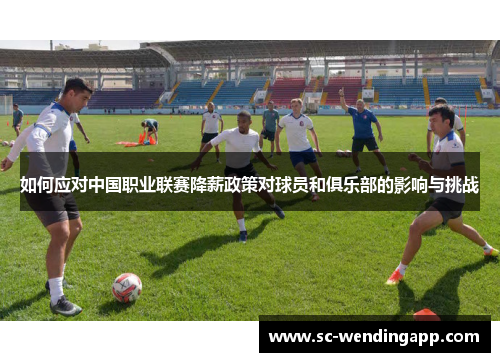 如何应对中国职业联赛降薪政策对球员和俱乐部的影响与挑战