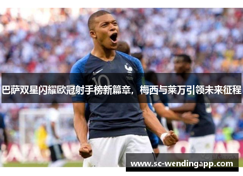 巴萨双星闪耀欧冠射手榜新篇章,梅西与莱万引领未来征程 巴萨双星闪耀欧冠射手榜新篇章,梅西与莱万引领未来征程