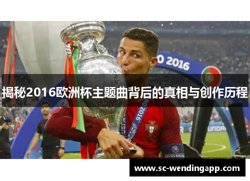 揭秘2016欧洲杯主题曲背后的真相与创作历程 揭秘2016欧洲杯主题曲背后的真相与创作历程