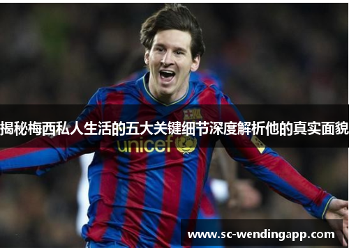 揭秘梅西私人生活的五大关键细节深度解析他的真实面貌