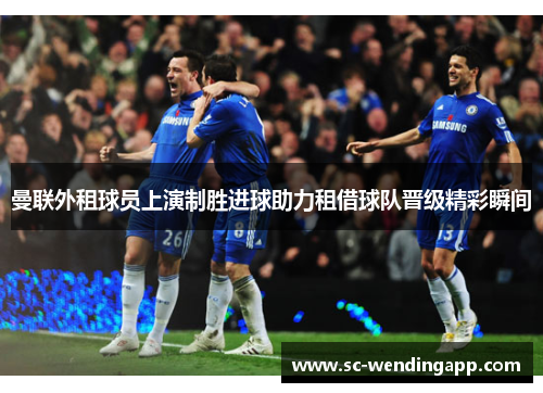 曼联外租球员上演制胜进球助力租借球队晋级精彩瞬间
