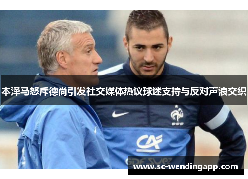 本泽马怒斥德尚引发社交媒体热议球迷支持与反对声浪交织 本泽马怒斥德尚引发社交媒体热议球迷支持与反对声浪交织