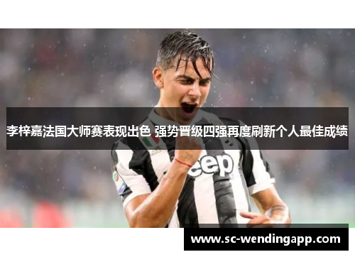 李梓嘉法国大师赛表现出色 强势晋级四强再度刷新个人最佳成绩 李梓嘉法国大师赛表现出色 强势晋级四强再度刷新个人最佳成绩