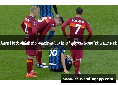 从阿什拉夫对阵葡萄牙看欧协联低迷根源与战术症结解析球队状态因素 从阿什拉夫对阵葡萄牙看欧协联低迷根源与战术症结解析球队状态因素