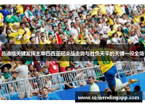 吕迪格关键发挥主宰巴西亚冠决战走势与胜负天平的关键一役全场