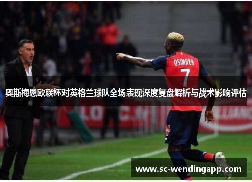 奥斯梅恩欧联杯对英格兰球队全场表现深度复盘解析与战术影响评估 奥斯梅恩欧联杯对英格兰球队全场表现深度复盘解析与战术影响评估