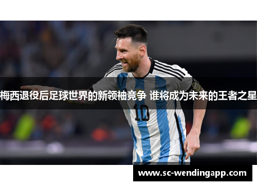 梅西退役后足球世界的新领袖竞争 谁将成为未来的王者之星 梅西退役后足球世界的新领袖竞争 谁将成为未来的王者之星