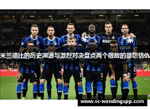 米兰德比的历史渊源与激烈对决盘点两个宿敌的恩怨情仇