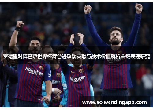 罗德里对阵巴萨世界杯舞台进攻端贡献与战术价值解析关键表现研究
