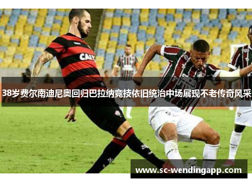 38岁费尔南迪尼奥回归巴拉纳竞技依旧统治中场展现不老传奇风采
