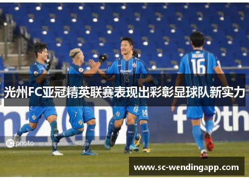光州FC亚冠精英联赛表现出彩彰显球队新实力 光州FC亚冠精英联赛表现出彩彰显球队新实力