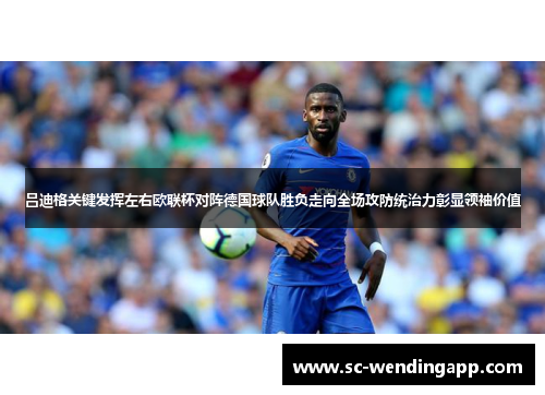 吕迪格关键发挥左右欧联杯对阵德国球队胜负走向全场攻防统治力彰显领袖价值