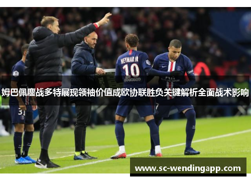 姆巴佩鏖战多特展现领袖价值成欧协联胜负关键解析全面战术影响