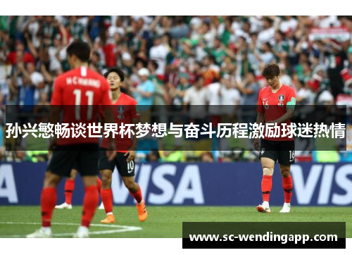 孙兴慜畅谈世界杯梦想与奋斗历程激励球迷热情 孙兴慜畅谈世界杯梦想与奋斗历程激励球迷热情