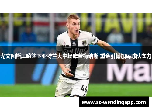 尤文图斯压哨签下亚特兰大中场库普梅纳斯 重金引援加码球队实力