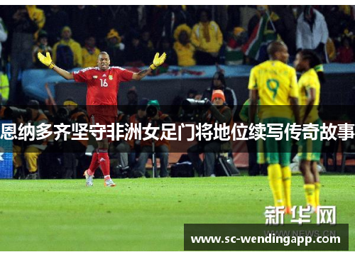 恩纳多齐坚守非洲女足门将地位续写传奇故事