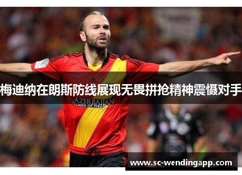 梅迪纳在朗斯防线展现无畏拼抢精神震慑对手