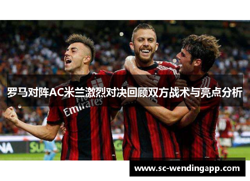 罗马对阵AC米兰激烈对决回顾双方战术与亮点分析 罗马对阵AC米兰激烈对决回顾双方战术与亮点分析