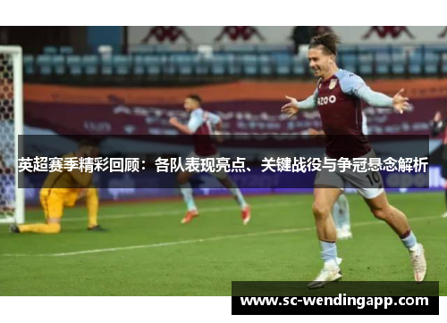 英超赛季精彩回顾：各队表现亮点、关键战役与争冠悬念解析