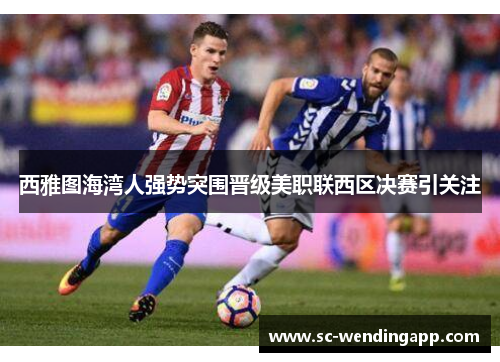 西雅图海湾人强势突围晋级美职联西区决赛引关注