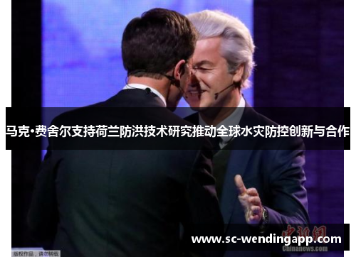 马克·费舍尔支持荷兰防洪技术研究推动全球水灾防控创新与合作