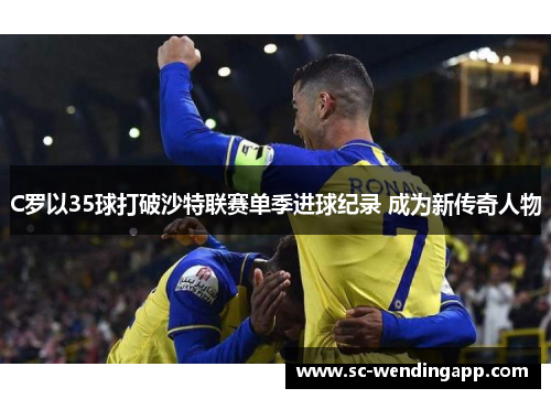 C罗以35球打破沙特联赛单季进球纪录 成为新传奇人物 C罗以35球打破沙特联赛单季进球纪录 成为新传奇人物