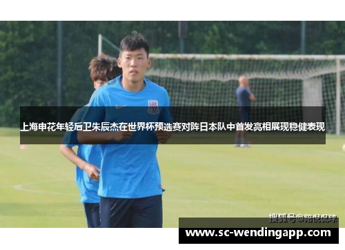 上海申花年轻后卫朱辰杰在世界杯预选赛对阵日本队中首发亮相展现稳健表现 上海申花年轻后卫朱辰杰在世界杯预选赛对阵日本队中首发亮相展现稳健表现