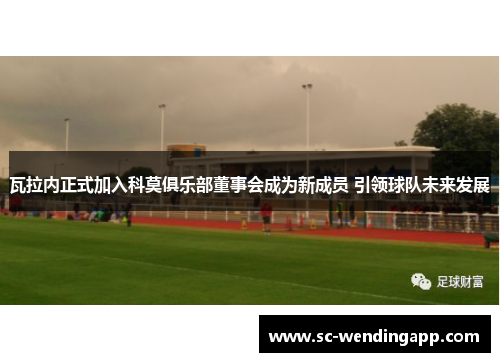 瓦拉内正式加入科莫俱乐部董事会成为新成员 引领球队未来发展