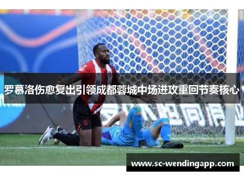 罗慕洛伤愈复出引领成都蓉城中场进攻重回节奏核心